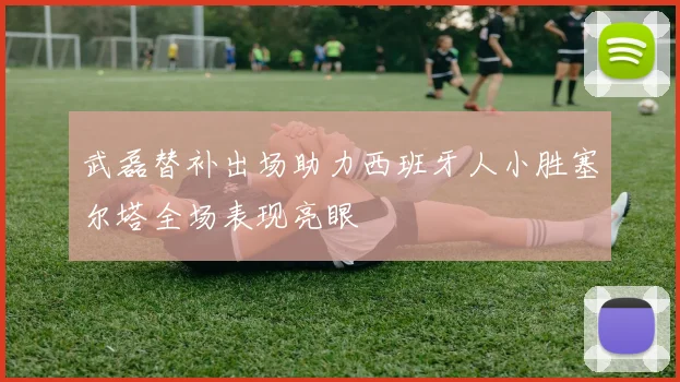 武磊替补出场助力西班牙人小胜塞尔塔全场表现亮眼