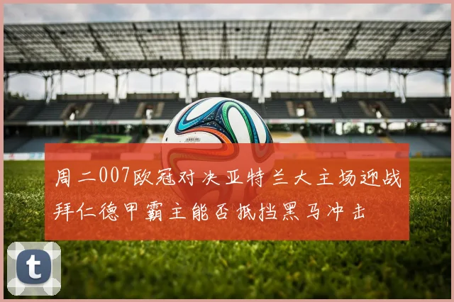 周二007欧冠对决亚特兰大主场迎战拜仁德甲霸主能否抵挡黑马冲击