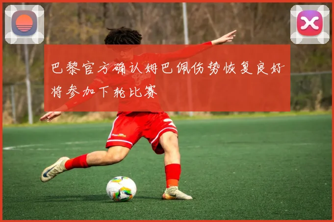 巴黎官方确认姆巴佩伤势恢复良好将参加下轮比赛