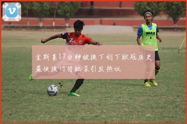 金斯基17分钟被换下创下欧冠历史最快换门将纪录引发热议