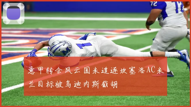 意甲转会风云国米追逐坎塞洛AC米兰目标被乌迪内斯截胡